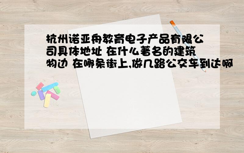 杭州诺亚舟教育电子产品有限公司具体地址 在什么著名的建筑物边 在哪条街上,做几路公交车到达啊