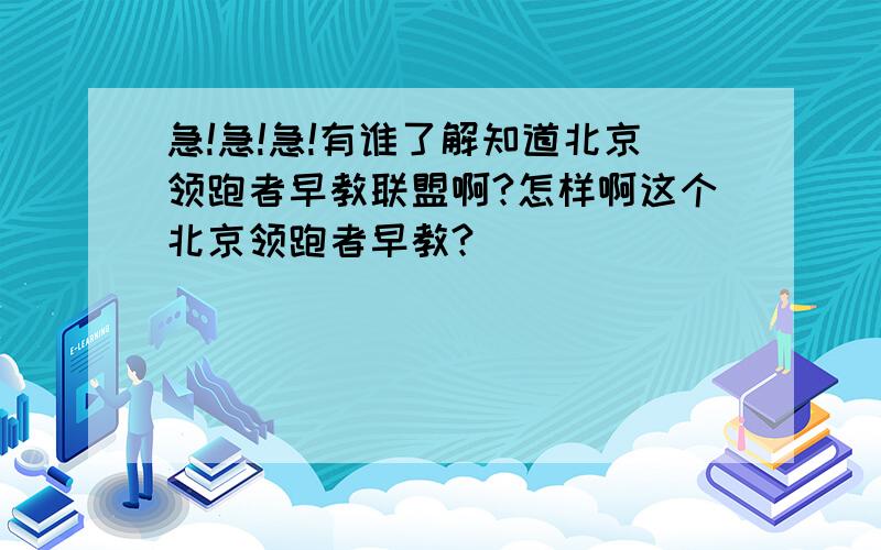 急!急!急!有谁了解知道北京领跑者早教联盟啊?怎样啊这个北京领跑者早教?