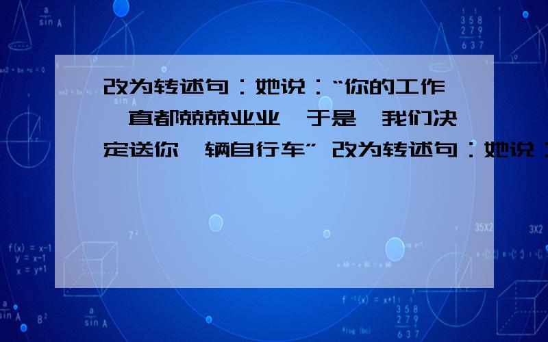 改为转述句：她说：“你的工作一直都兢兢业业,于是,我们决定送你一辆自行车” 改为转述句：她说：“你的工作一直都兢兢业业,于是,我们决定送你一辆自行车”