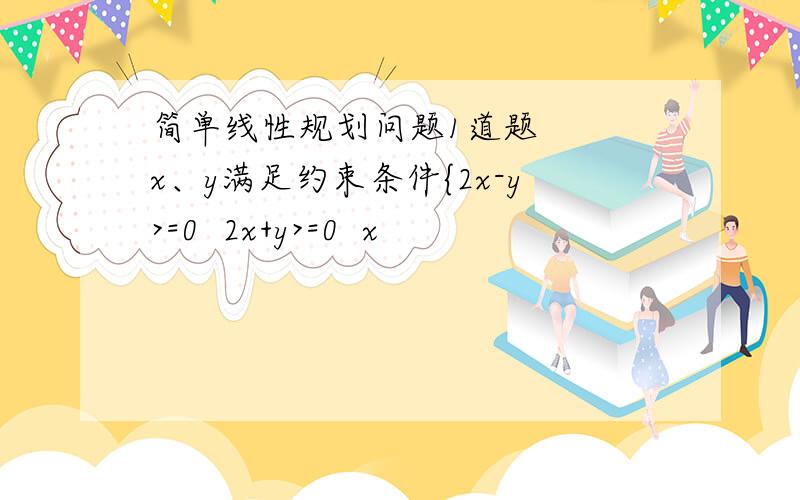 简单线性规划问题1道题   x、y满足约束条件{2x-y>=0  2x+y>=0  x