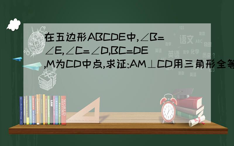 在五边形ABCDE中,∠B=∠E,∠C=∠D,BC=DE,M为CD中点,求证:AM⊥CD用三角形全等和等腰三角形做两天内有效