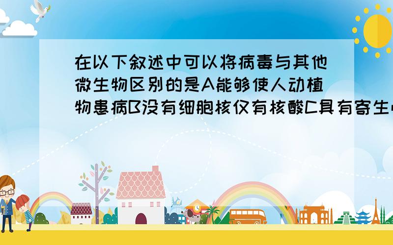 在以下叙述中可以将病毒与其他微生物区别的是A能够使人动植物患病B没有细胞核仅有核酸C具有寄生性D有核算和蛋白质装配进行增值