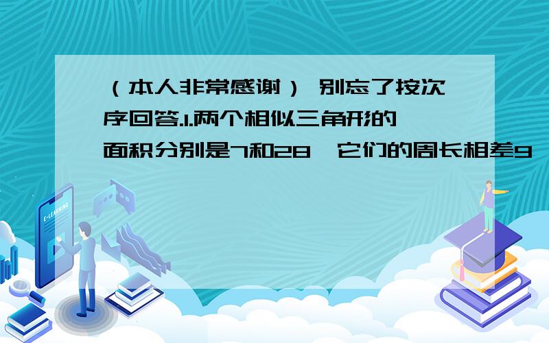 （本人非常感谢） 别忘了按次序回答.1.两个相似三角形的面积分别是7和28,它们的周长相差9,则较大的三角形的周长是（ ）.2.直角三角形的斜边是26,一条直角边是10,则斜边上的高是（ ）.3.两