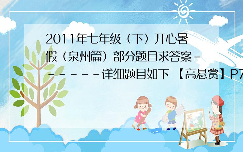 2011年七年级（下）开心暑假（泉州篇）部分题目求答案------详细题目如下 【高悬赏】P7 [读书明理] 风水 1、为什么风水先生不看风水了?2、谈谈你的感想、体会.P13[读书明理]驴和蝈蝈 这则寓