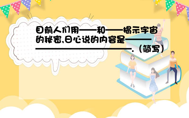 目前人们用——和——揭示宇宙的秘密,日心说的内容是——————————————.（简写）