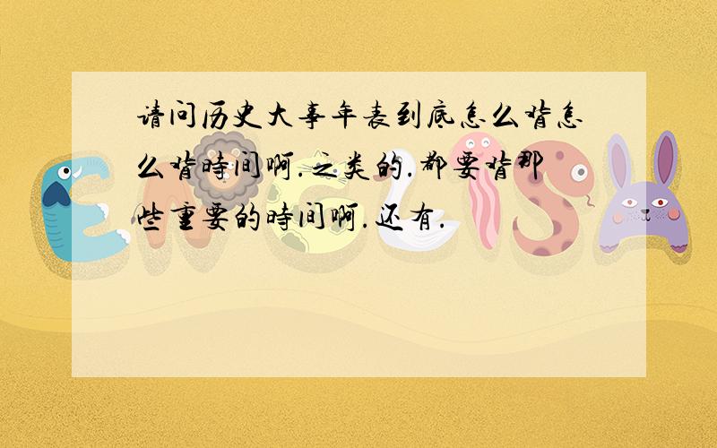 请问历史大事年表到底怎么背怎么背时间啊.之类的.都要背那些重要的时间啊.还有.