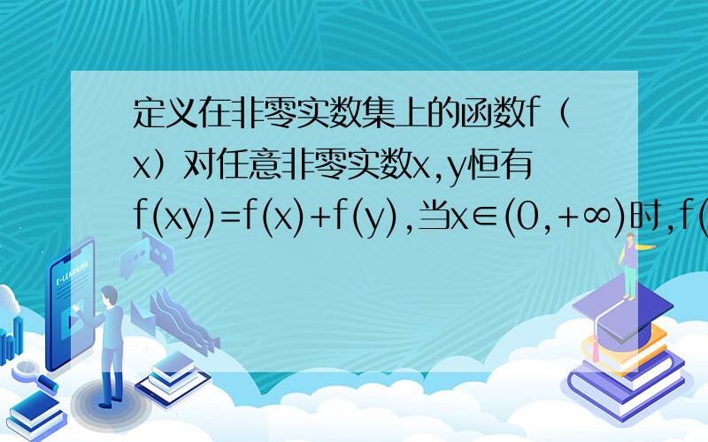 定义在非零实数集上的函数f（x）对任意非零实数x,y恒有f(xy)=f(x)+f(y),当x∈(0,+∞)时,f(x)为增函数,且f(2)=1.(1)、求f(1),f(-1)的值,并求证：f(x)为偶函数；(2)、判断并证明f(x)在(-∞,0)的单调性；(3)、