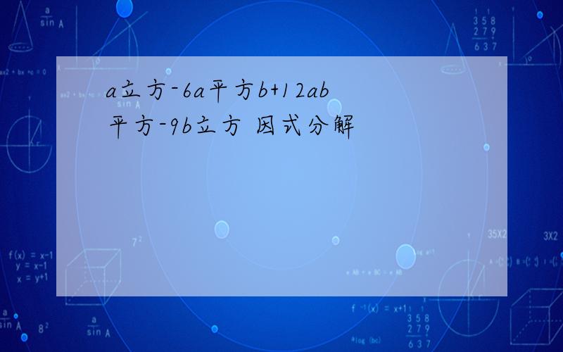 a立方-6a平方b+12ab平方-9b立方 因式分解