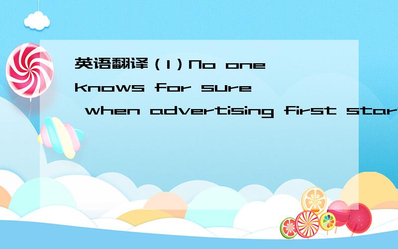 英语翻译（1）No one knows for sure when advertising first started.It is possible that it grew out of the discovery that some people did certain kinds of work better than others did them.That led to the concept of specialization,which means that