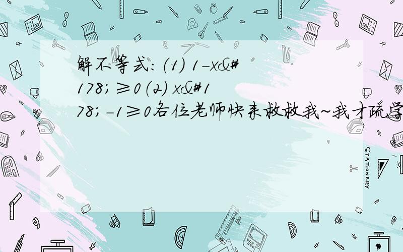 解不等式：（1） 1-x²≥0（2） x²-1≥0各位老师快来救救我~我才疏学浅,麻烦老师讲解得详细些,