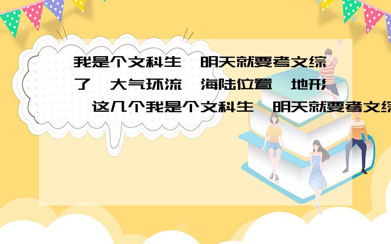 我是个文科生,明天就要考文综了,大气环流,海陆位置,地形,这几个我是个文科生,明天就要考文综了,大气环流,海陆位置,地形,这几个选项让选,我想知道大气环流到底是怎么个意思?有什么判断