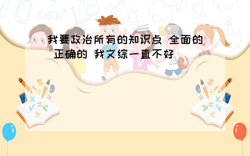 我要政治所有的知识点 全面的 正确的 我文综一直不好