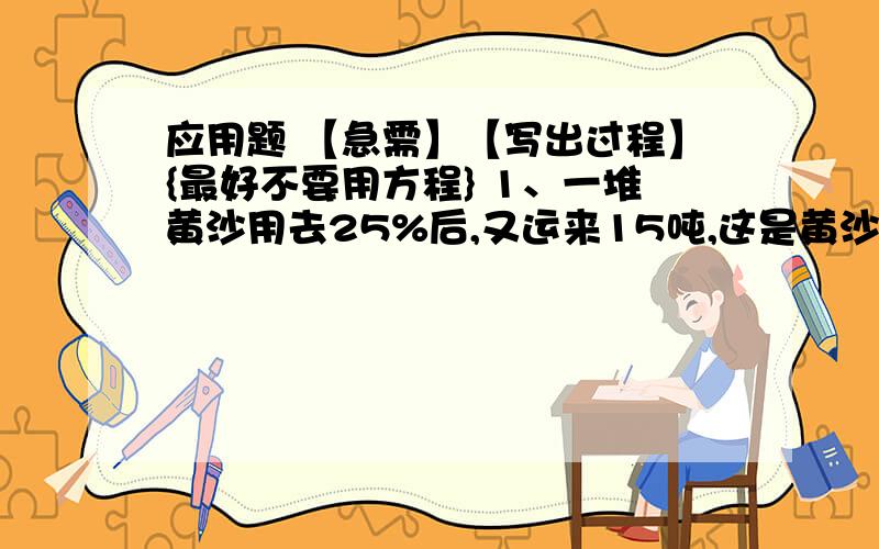 应用题 【急需】【写出过程】{最好不要用方程} 1、一堆黄沙用去25%后,又运来15吨,这是黄沙比原来的多了5%,原来这堆黄沙有多少吨?2、小强的妈妈前年买了某单位的两年期债券5000元,今年到期