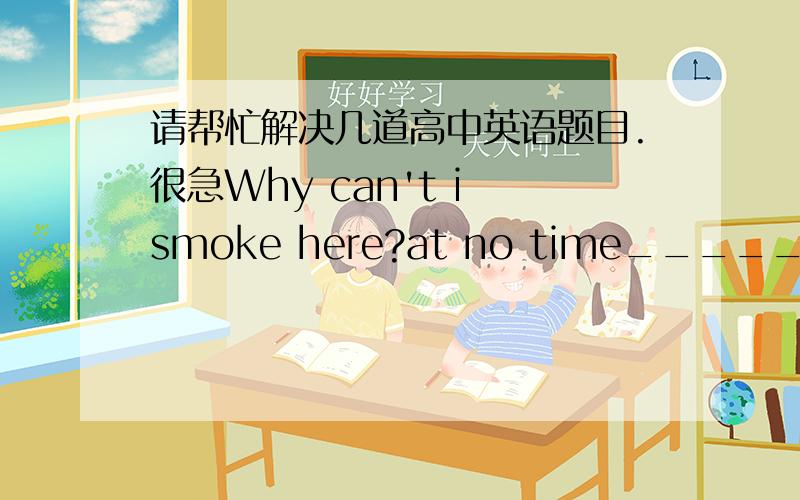 请帮忙解决几道高中英语题目.很急Why can't i smoke here?at no time_____in the meeting room.A.is smoking sllowed      B.smoking is allowed   C.smoking is it allowed  D.does smoking allowThough____money,her parentsmanaged to send her to an