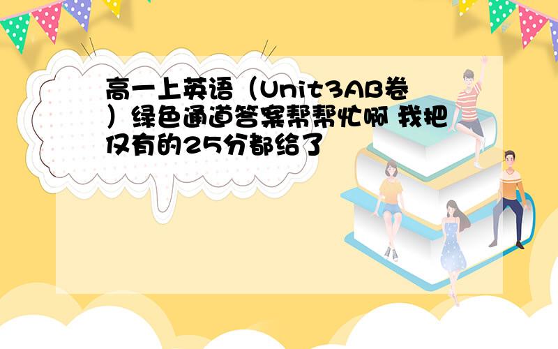 高一上英语（Unit3AB卷）绿色通道答案帮帮忙啊 我把仅有的25分都给了