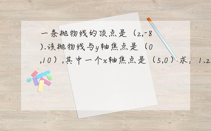 一条抛物线的顶点是（z,-8).该抛物线与y轴焦点是（0,10）,其中一个x轴焦点是（5,0）求：1.z的数值.2.该抛物线的解析式.