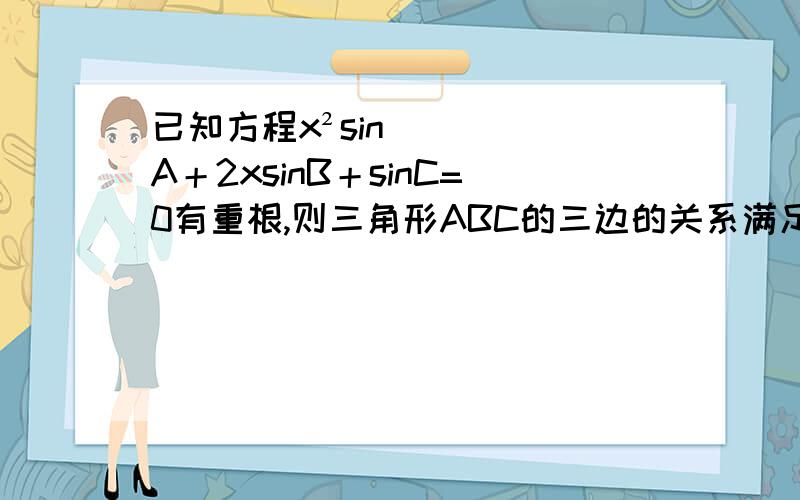 已知方程x²sinA＋2xsinB＋sinC=0有重根,则三角形ABC的三边的关系满足?