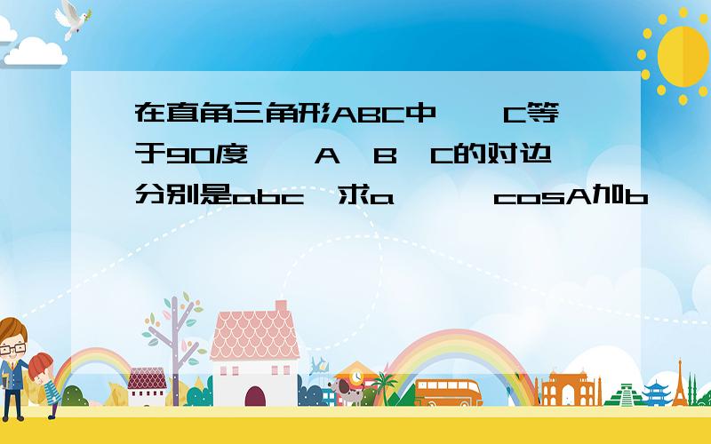 在直角三角形ABC中,∠C等于90度,∠A∠B∠C的对边分别是abc,求a***cosA加b***cosB