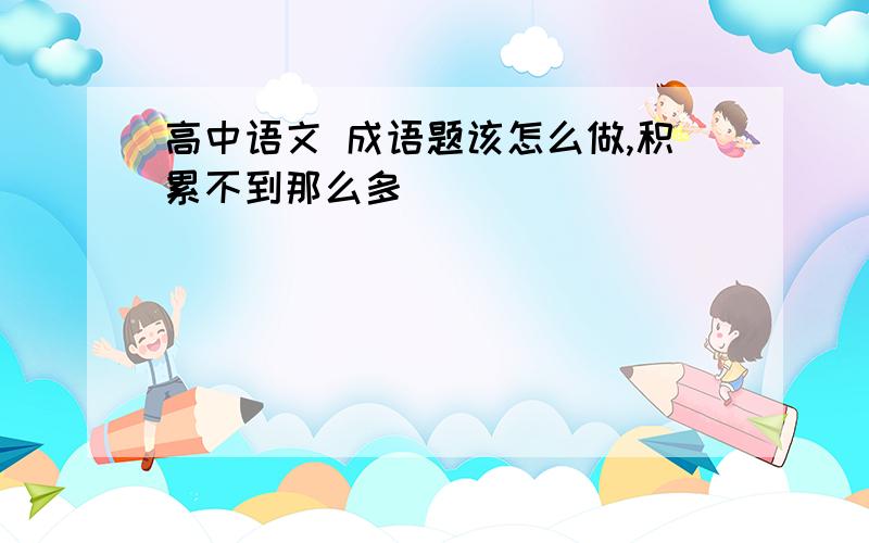 高中语文 成语题该怎么做,积累不到那么多