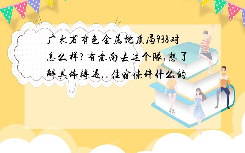 广东省有色金属地质局938对怎么样?有意向去这个队,想了解具体待遇..住宿条件什么的