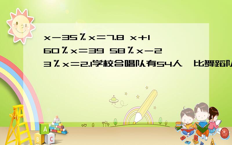 x－35％x＝7.8 x＋160％x＝39 58％x－23％x＝2.1学校合唱队有54人,比舞蹈队的人数多50％,舞蹈队有多少人?﹙方程解﹚