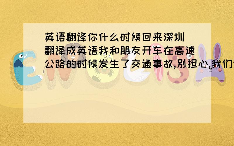 英语翻译你什么时候回来深圳 翻译成英语我和朋友开车在高速公路的时候发生了交通事故,别担心,我们没事.现在我们医院.事主要我们赔偿他50000元RMB.