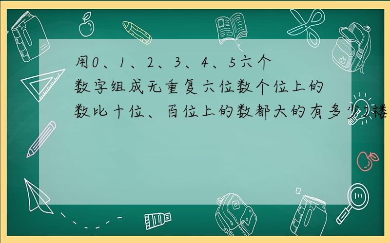 用0、1、2、3、4、5六个数字组成无重复六位数个位上的数比十位、百位上的数都大的有多少2楼 可不可以用A解释 排列算法