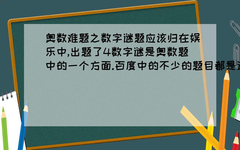 奥数难题之数字谜题应该归在娱乐中,出题了4数字谜是奥数题中的一个方面.百度中的不少的题目都是这些方面的.把奥数当成娱乐是非常正确的,要让人们看到难题也有它的乐趣,难题并不是对