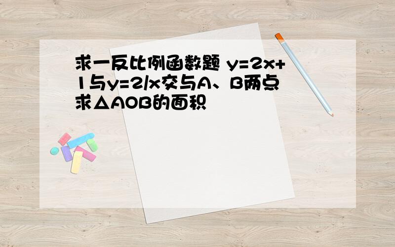 求一反比例函数题 y=2x+1与y=2/x交与A、B两点求△AOB的面积