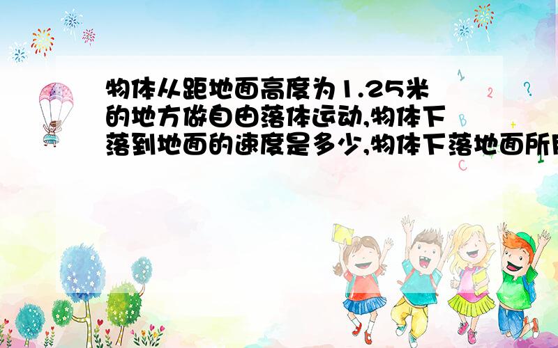 物体从距地面高度为1.25米的地方做自由落体运动,物体下落到地面的速度是多少,物体下落地面所用时间是多少?