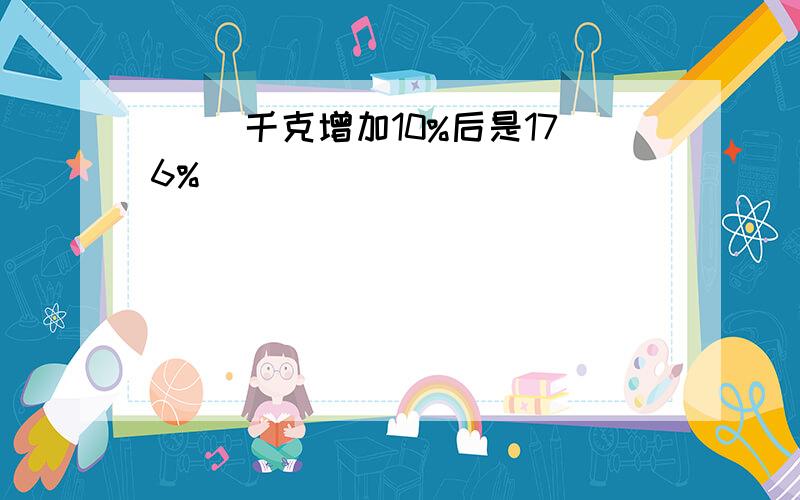 ( )千克增加10%后是176%