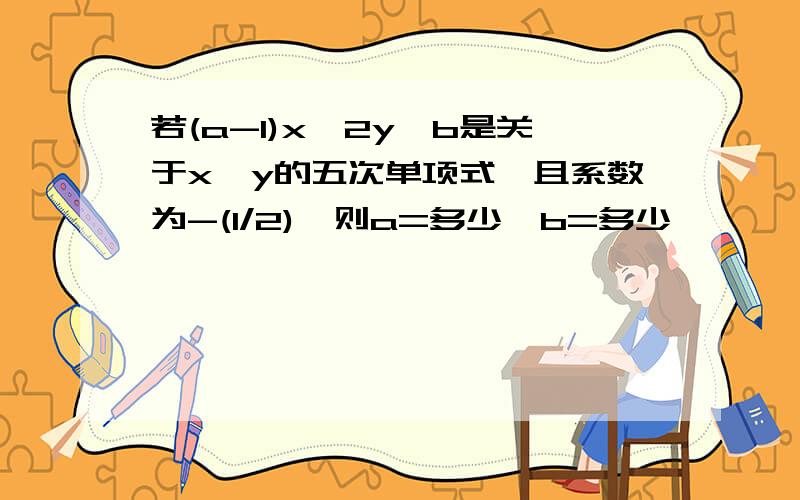 若(a-1)x^2y^b是关于x,y的五次单项式,且系数为-(1/2),则a=多少,b=多少