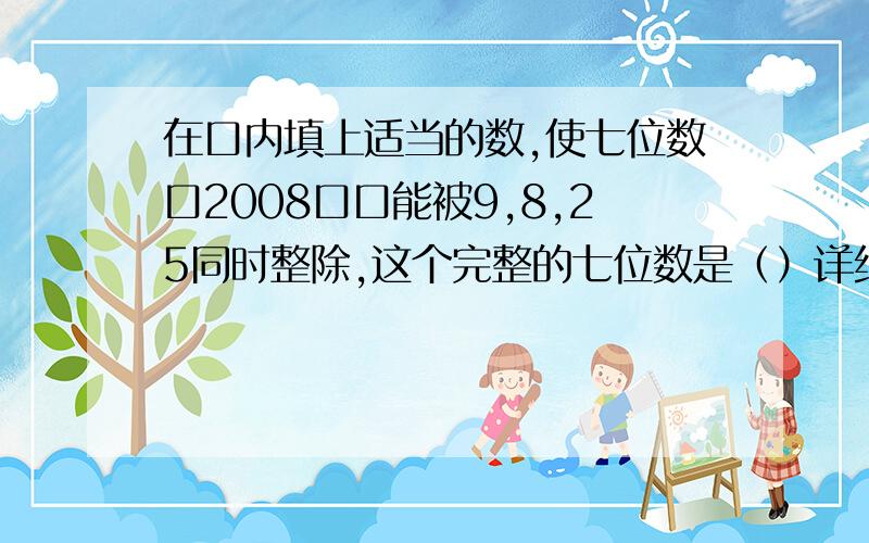 在口内填上适当的数,使七位数口2008口口能被9,8,25同时整除,这个完整的七位数是（）详细