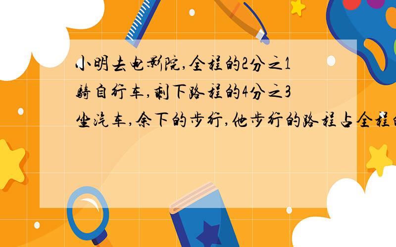 小明去电影院,全程的2分之1骑自行车,剩下路程的4分之3坐汽车,余下的步行,他步行的路程占全程的几分之几?