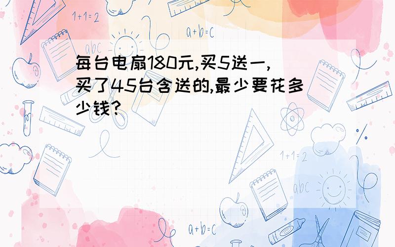 每台电扇180元,买5送一,买了45台含送的,最少要花多少钱?