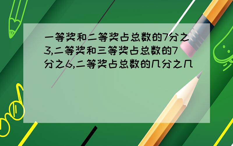 一等奖和二等奖占总数的7分之3,二等奖和三等奖占总数的7分之6,二等奖占总数的几分之几