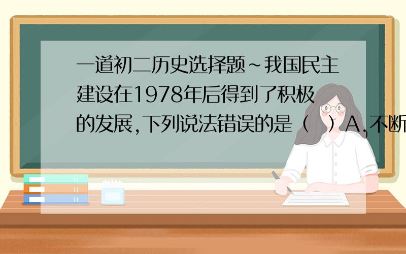 一道初二历史选择题~我国民主建设在1978年后得到了积极的发展,下列说法错误的是（  ）A.不断完善了人大制度B.不断完善了政协制度C.加强了农村基层民主建设D.加强了立法工作