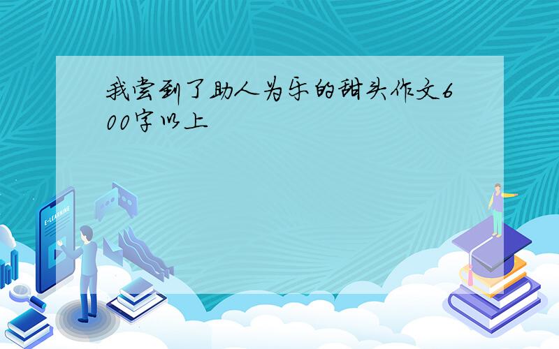 我尝到了助人为乐的甜头作文600字以上