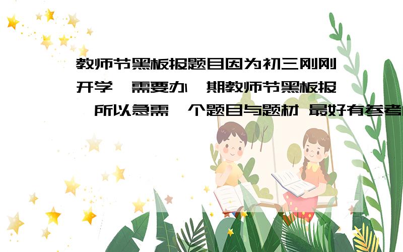 教师节黑板报题目因为初三刚刚开学,需要办一期教师节黑板报,所以急需一个题目与题材 最好有参考的材料,关于教师节的