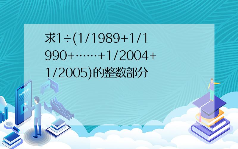 求1÷(1/1989+1/1990+……+1/2004+1/2005)的整数部分