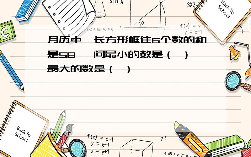 月历中一长方形框住6个数的和是58 ,问最小的数是（ ）最大的数是（ ）