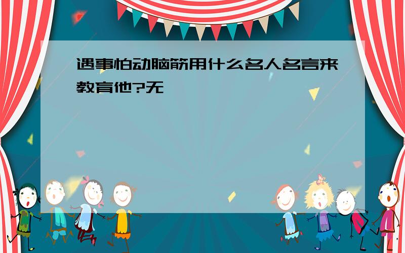 遇事怕动脑筋用什么名人名言来教育他?无