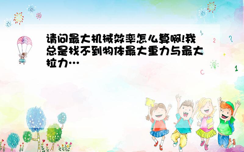 请问最大机械效率怎么算啊!我总是找不到物体最大重力与最大拉力…