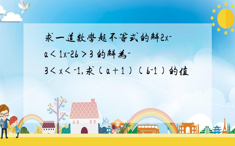 求一道数学题不等式的解2x-a＜1x-2b＞3 的解为-3＜x＜-1,求(a+1)(b-1)的值