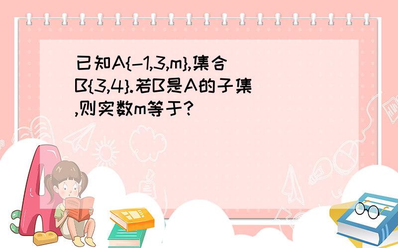 已知A{-1,3,m},集合B{3,4}.若B是A的子集,则实数m等于?