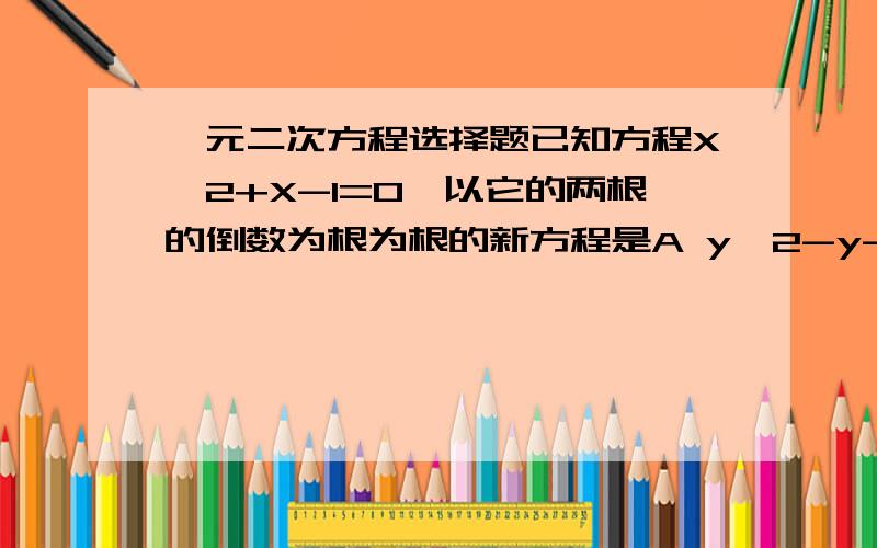 一元二次方程选择题已知方程X^2+X-1=0,以它的两根的倒数为根为根的新方程是A y^2-y-1=0B y^2+y+1=0C y^2-y+1=0D y^2-2y-1=0