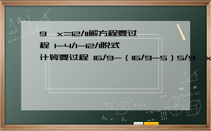9一x=12/11解方程要过程 1-4/1-12/1脱式计算要过程 16/9-（16/9-5）5/9一x=12/11解方程要过程1-4/1-12/1脱式计算要过程16/9-（16/9-5）5/1简便方法计算要过程跪求各位姐姐哥哥（＞^＜）≧﹏≦