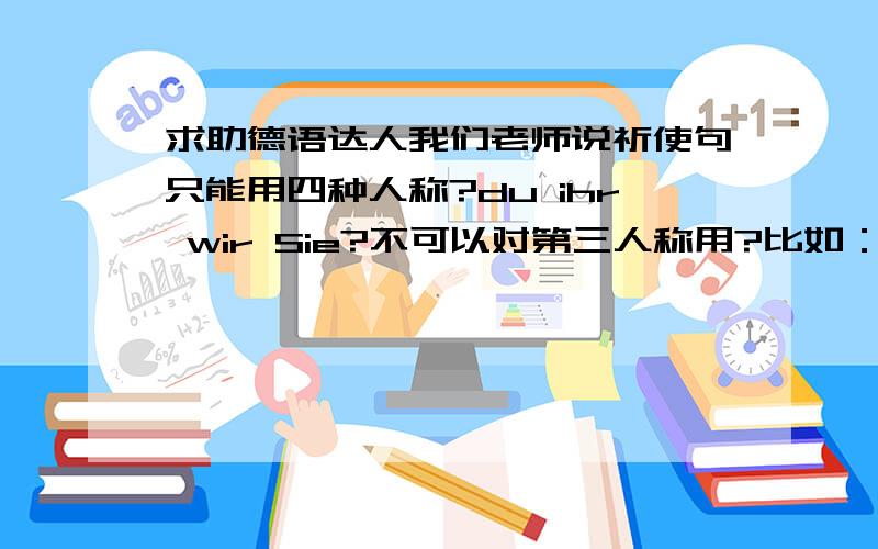 求助德语达人我们老师说祈使句只能用四种人称?du ihr wir Sie?不可以对第三人称用?比如：卢卡斯,起床!动词变化不是很明白du-用词干?du hor zu?ihr加t?ihr hort zu?本人初学德语,基础不好,麻烦举例子