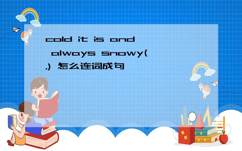 cold it is and always snowy(.) 怎么连词成句