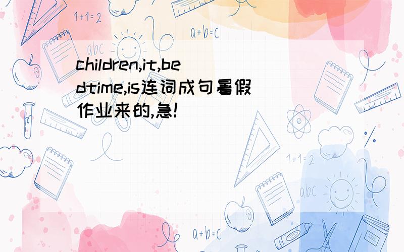 children,it,bedtime,is连词成句暑假作业来的,急!